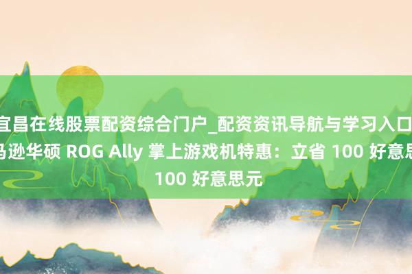 宜昌在线股票配资综合门户_配资资讯导航与学习入口 亚马逊华硕 ROG Ally 掌上游戏机特惠：立省 100 好意思元