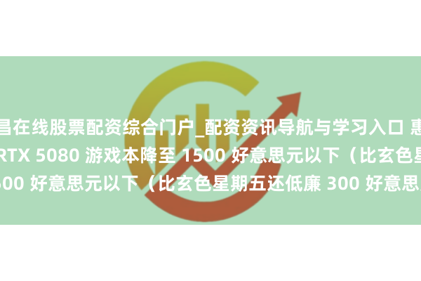 宜昌在线股票配资综合门户_配资资讯导航与学习入口 惠普 OMEN MAX 16 RTX 5080 游戏本降至 1500 好意思元以下（比玄色星期五还低廉 300 好意思元）