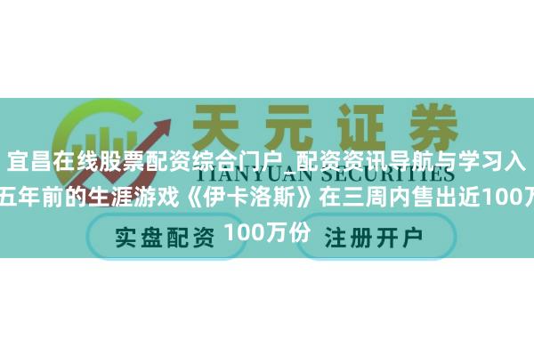 宜昌在线股票配资综合门户_配资资讯导航与学习入口 五年前的生涯游戏《伊卡洛斯》在三周内售出近100万份