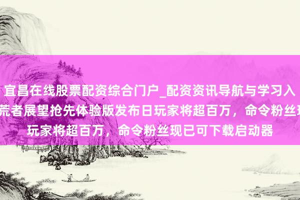 宜昌在线股票配资综合门户_配资资讯导航与学习入口 《Hytale》拓荒者展望抢先体验版发布日玩家将超百万，命令粉丝现已可下载启动器