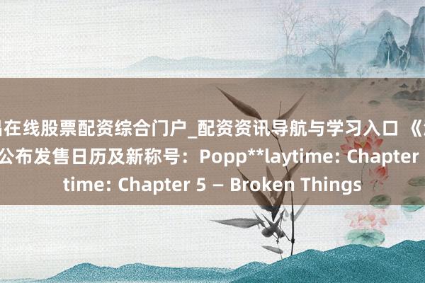 宜昌在线股票配资综合门户_配资资讯导航与学习入口 《波比的游戏技艺 5》公布发售日历及新称号：Popp**laytime: Chapter 5 — Broken Things