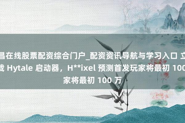 宜昌在线股票配资综合门户_配资资讯导航与学习入口 立即下载 Hytale 启动器，H**ixel 预测首发玩家将最初 100 万