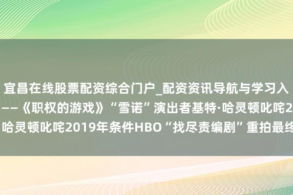 宜昌在线股票配资综合门户_配资资讯导航与学习入口 “你们怎样敢？”——《职权的游戏》“雪诺”演出者基特·哈灵顿叱咤2019年条件HBO“找尽责编剧”重拍最终季的示威书
