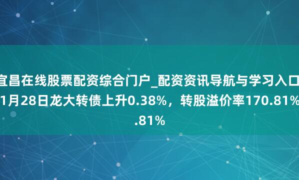 宜昌在线股票配资综合门户_配资资讯导航与学习入口 1月28日龙大转债上升0.38%，转股溢价率170.81%