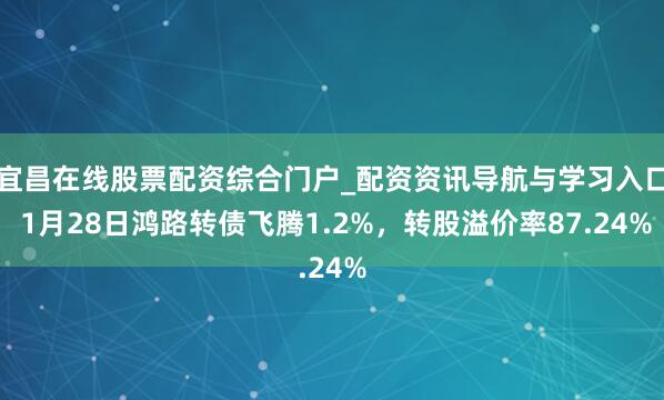 宜昌在线股票配资综合门户_配资资讯导航与学习入口 1月28日鸿路转债飞腾1.2%，转股溢价率87.24%