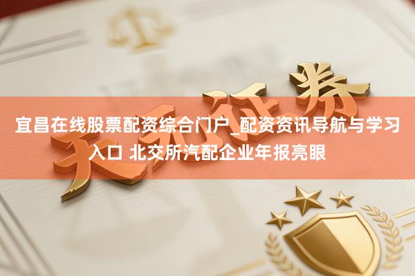 宜昌在线股票配资综合门户_配资资讯导航与学习入口 北交所汽配企业年报亮眼