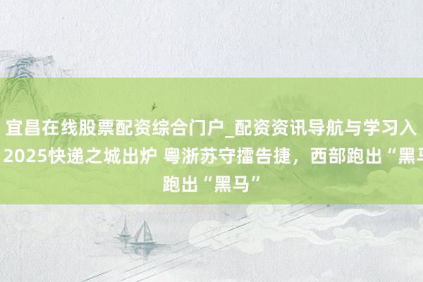 宜昌在线股票配资综合门户_配资资讯导航与学习入口 2025快递之城出炉 粤浙苏守擂告捷，西部跑出“黑马”