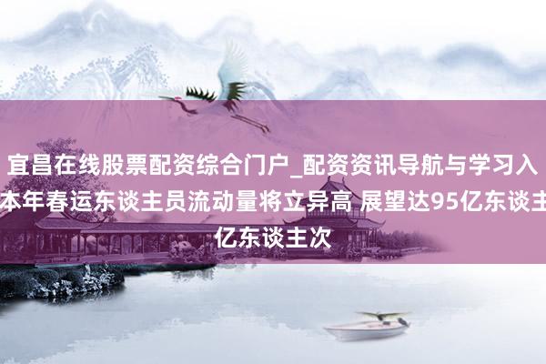 宜昌在线股票配资综合门户_配资资讯导航与学习入口 本年春运东谈主员流动量将立异高 展望达95亿东谈主次