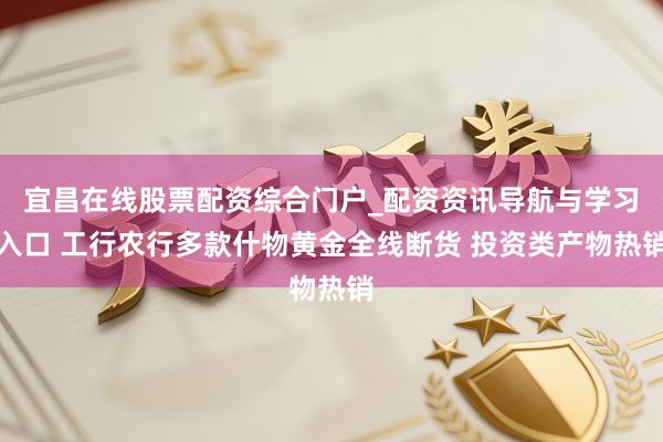 宜昌在线股票配资综合门户_配资资讯导航与学习入口 工行农行多款什物黄金全线断货 投资类产物热销