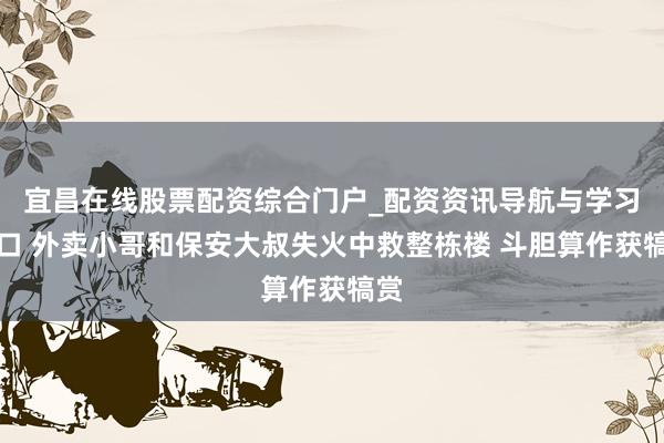 宜昌在线股票配资综合门户_配资资讯导航与学习入口 外卖小哥和保安大叔失火中救整栋楼 斗胆算作获犒赏