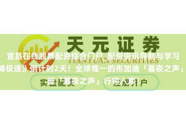 宜昌在线股票配资综合门户_配资资讯导航与学习入口 《巅峰极速》倒计时2天！全球唯一的布加迪「暮夜之声」行将入库！