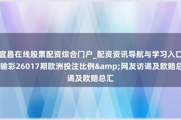 宜昌在线股票配资综合门户_配资资讯导航与学习入口 赢输彩26017期欧洲投注比例&网友访谒及欧赔总汇
