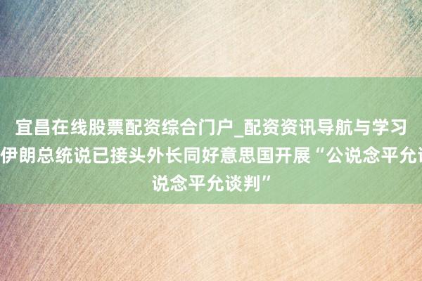 宜昌在线股票配资综合门户_配资资讯导航与学习入口 伊朗总统说已接头外长同好意思国开展“公说念平允谈判”