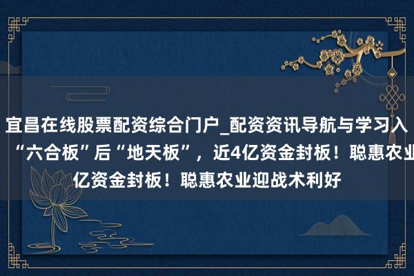 宜昌在线股票配资综合门户_配资资讯导航与学习入口 002830，“六合板”后“地天板”，近4亿资金封板！聪惠农业迎战术利好