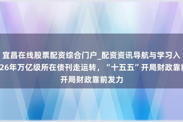 宜昌在线股票配资综合门户_配资资讯导航与学习入口 2026年万亿级所在债刊走运转，“十五五”开局财政靠前发力