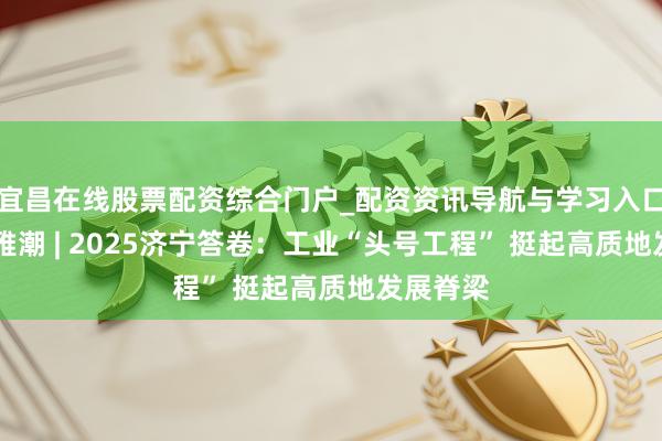 宜昌在线股票配资综合门户_配资资讯导航与学习入口 运河不雅潮 | 2025济宁答卷：工业“头号工程” 挺起高质地发展脊梁