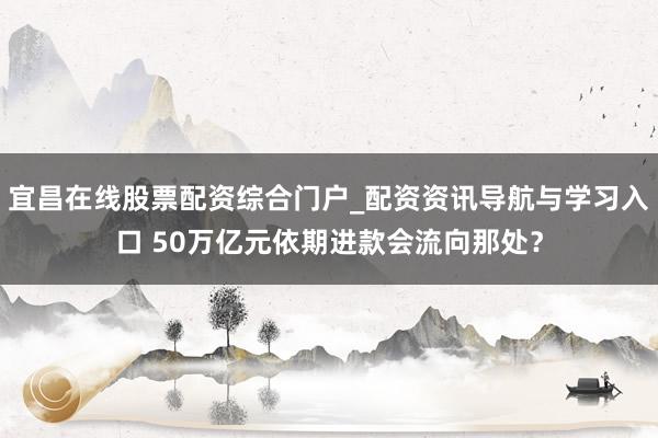 宜昌在线股票配资综合门户_配资资讯导航与学习入口 50万亿元依期进款会流向那处？