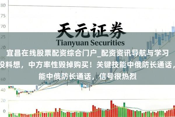 宜昌在线股票配资综合门户_配资资讯导航与学习入口 特朗普没料想，中方率性毁掉购买！关键技能中俄防长通话，信号很热烈