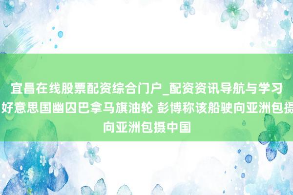 宜昌在线股票配资综合门户_配资资讯导航与学习入口 好意思国幽囚巴拿马旗油轮 彭博称该船驶向亚洲包摄中国