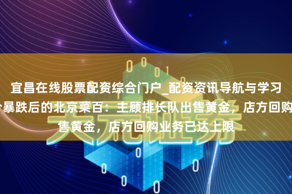 宜昌在线股票配资综合门户_配资资讯导航与学习入口 实探金价暴跌后的北京菜百：主顾排长队出售黄金，店方回购业务已达上限