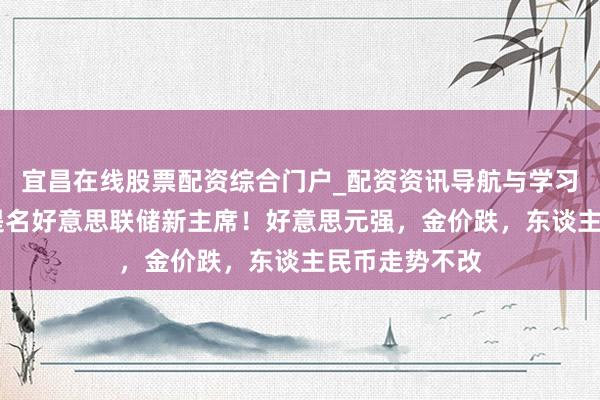 宜昌在线股票配资综合门户_配资资讯导航与学习入口 特朗普提名好意思联储新主席！好意思元强，金价跌，东谈主民币走势不改