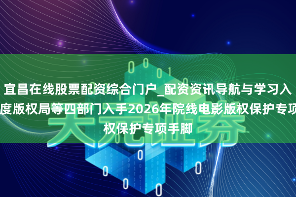 宜昌在线股票配资综合门户_配资资讯导航与学习入口 国度版权局等四部门入手2026年院线电影版权保护专项手脚
