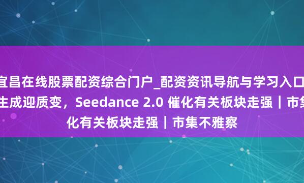 宜昌在线股票配资综合门户_配资资讯导航与学习入口 AI 视频生成迎质变，Seedance 2.0 催化有关板块走强｜市集不雅察