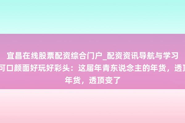 宜昌在线股票配资综合门户_配资资讯导航与学习入口 可口颜面好玩好彩头：这届年青东说念主的年货，透顶变了