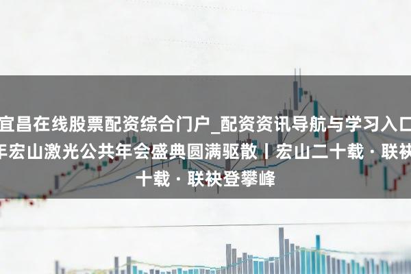 宜昌在线股票配资综合门户_配资资讯导航与学习入口 2026年宏山激光公共年会盛典圆满驱散丨宏山二十载 · 联袂登攀峰