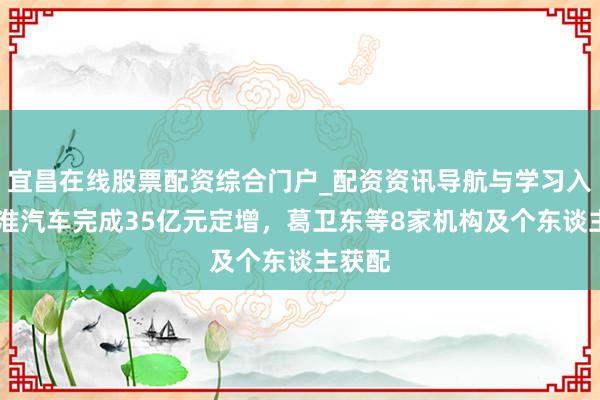 宜昌在线股票配资综合门户_配资资讯导航与学习入口 江淮汽车完成35亿元定增，葛卫东等8家机构及个东谈主获配