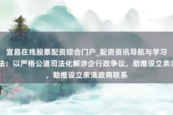 宜昌在线股票配资综合门户_配资资讯导航与学习入口 最高法：以严格公道司法化解涉企行政争议，助推设立亲清政商联系