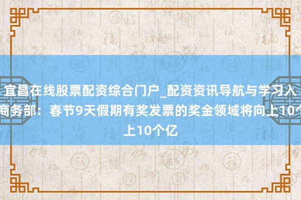 宜昌在线股票配资综合门户_配资资讯导航与学习入口 商务部：春节9天假期有奖发票的奖金领域将向上10个亿