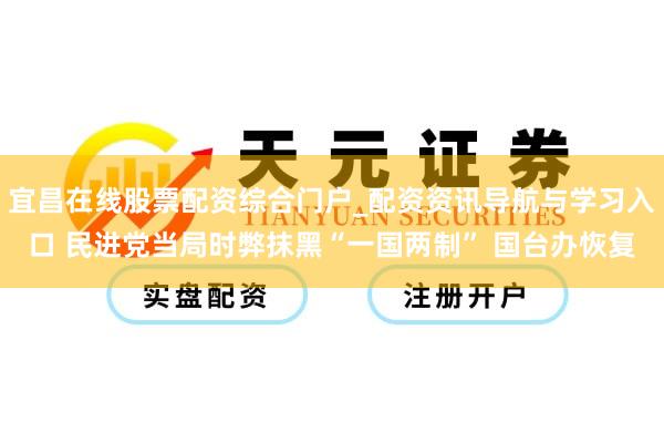 宜昌在线股票配资综合门户_配资资讯导航与学习入口 民进党当局时弊抹黑“一国两制” 国台办恢复
