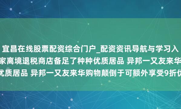 宜昌在线股票配资综合门户_配资资讯导航与学习入口 商务部：世界1.3万家离境退税商店备足了种种优质居品 异邦一又友来华购物颠倒于可额外享受9折优惠