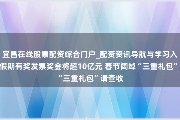 宜昌在线股票配资综合门户_配资资讯导航与学习入口 9天假期有奖发票奖金将超10亿元 春节阔绰“三重礼包”请查收