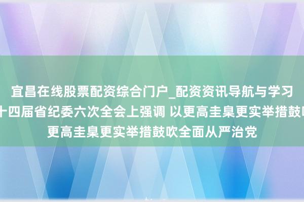 宜昌在线股票配资综合门户_配资资讯导航与学习入口 信长星在十四届省纪委六次全会上强调 以更高圭臬更实举措鼓吹全面从严治党