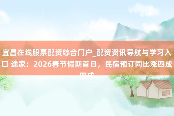 宜昌在线股票配资综合门户_配资资讯导航与学习入口 途家：2026春节假期首日，民宿预订同比涨四成