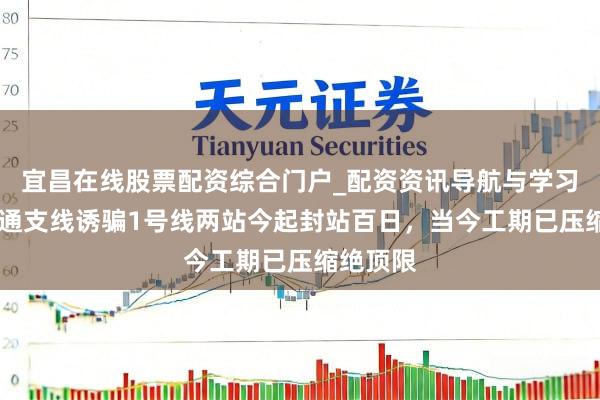 宜昌在线股票配资综合门户_配资资讯导航与学习入口 勾通支线诱骗1号线两站今起封站百日，当今工期已压缩绝顶限