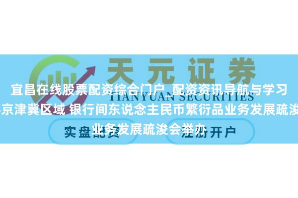 宜昌在线股票配资综合门户_配资资讯导航与学习入口 环京津冀区域 银行间东说念主民币繁衍品业务发展疏浚会举办