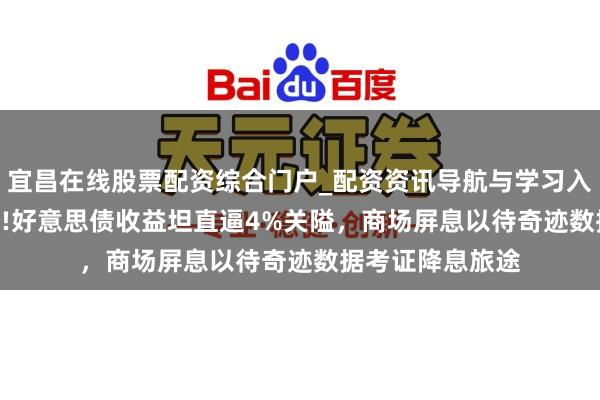 宜昌在线股票配资综合门户_配资资讯导航与学习入口 CPI余波未了!好意思债收益坦直逼4%关隘，商场屏息以待奇迹数据考证降息旅途