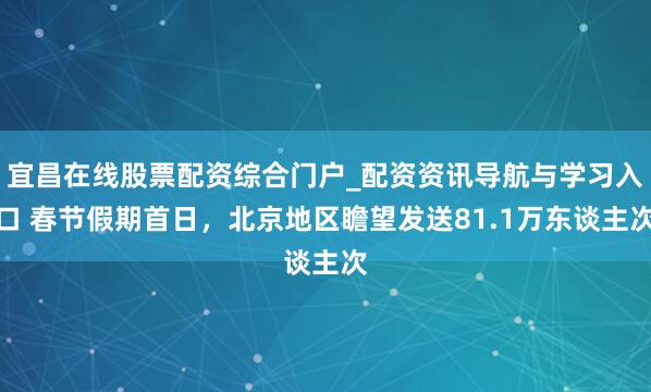 宜昌在线股票配资综合门户_配资资讯导航与学习入口 春节假期首日，北京地区瞻望发送81.1万东谈主次