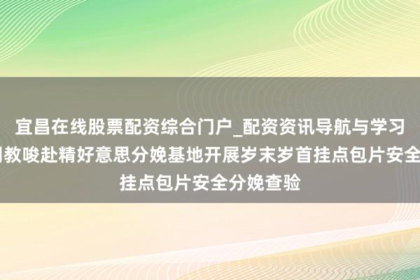 宜昌在线股票配资综合门户_配资资讯导航与学习入口 公司教唆赴精好意思分娩基地开展岁末岁首挂点包片安全分娩查验