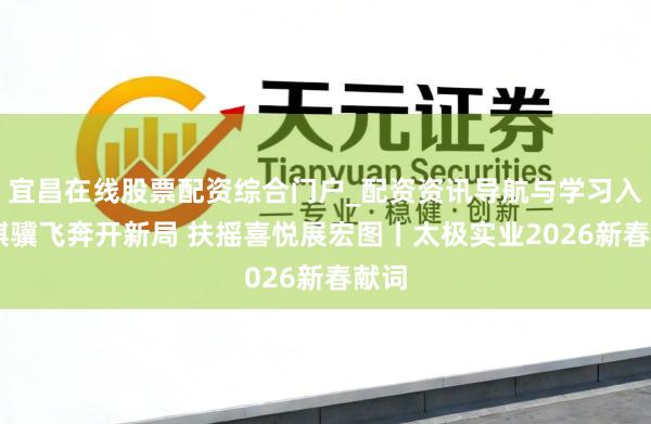 宜昌在线股票配资综合门户_配资资讯导航与学习入口 骐骥飞奔开新局 扶摇喜悦展宏图丨太极实业2026新春献词