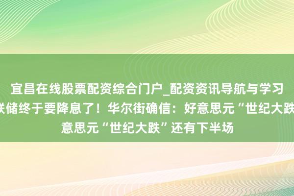 宜昌在线股票配资综合门户_配资资讯导航与学习入口 好意思联储终于要降息了！华尔街确信：好意思元“世纪大跌”还有下半场