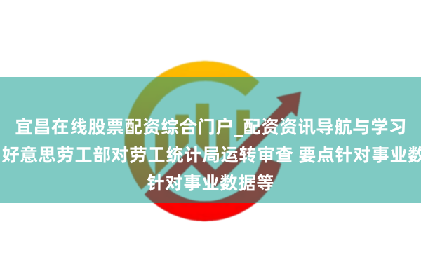 宜昌在线股票配资综合门户_配资资讯导航与学习入口 好意思劳工部对劳工统计局运转审查 要点针对事业数据等