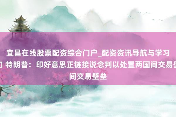 宜昌在线股票配资综合门户_配资资讯导航与学习入口 特朗普：印好意思正链接说念判以处置两国间交易壁垒