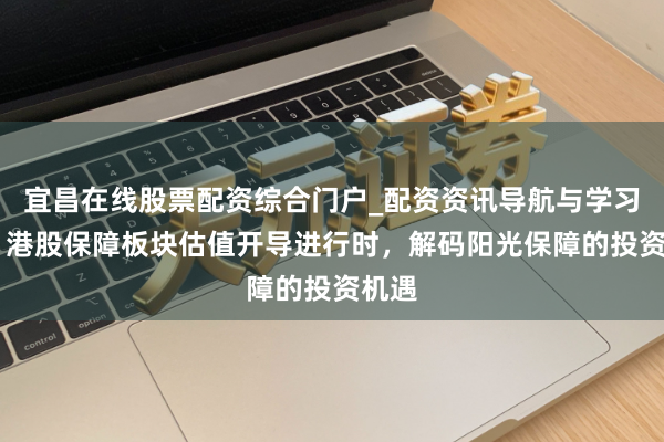 宜昌在线股票配资综合门户_配资资讯导航与学习入口 港股保障板块估值开导进行时，解码阳光保障的投资机遇