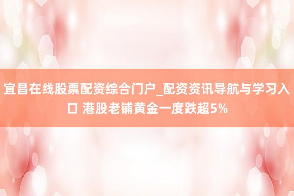 宜昌在线股票配资综合门户_配资资讯导航与学习入口 港股老铺黄金一度跌超5%