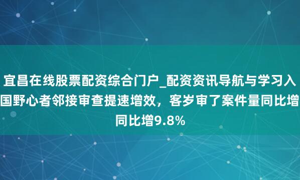 宜昌在线股票配资综合门户_配资资讯导航与学习入口 我国野心者邻接审查提速增效，客岁审了案件量同比增9.8%