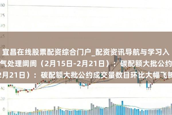 宜昌在线股票配资综合门户_配资资讯导航与学习入口 行业跟踪|环保-废气处理阛阓（2月15日-2月21日）：碳配额大批公约成交量数目环比大幅飞腾